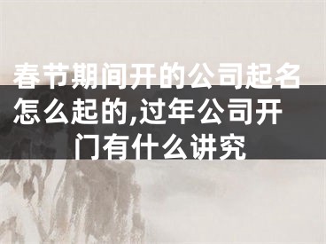 春节期间开的公司起名怎么起的,过年公司开门有什么讲究