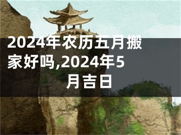 2024年农历五月搬家好吗,2024年5月吉日