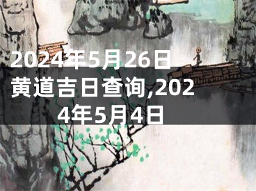 2024年5月26日黄道吉日查询,2024年5月4日