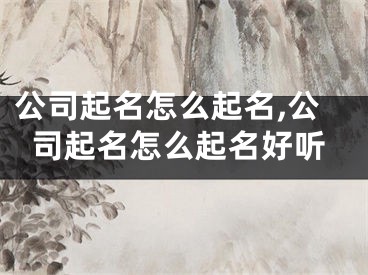 公司起名怎么起名,公司起名怎么起名好听