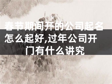 春节期间开的公司起名怎么起好,过年公司开门有什么讲究