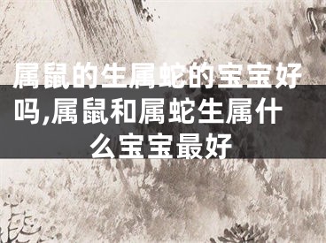 属鼠的生属蛇的宝宝好吗,属鼠和属蛇生属什么宝宝最好
