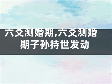 六爻测婚期,六爻测婚期子孙持世发动