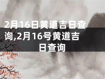2月16日黄道吉日查询,2月16号黄道吉日查询
