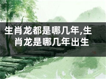 生肖龙都是哪几年,生肖龙是哪几年出生