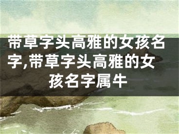 带草字头高雅的女孩名字,带草字头高雅的女孩名字属牛