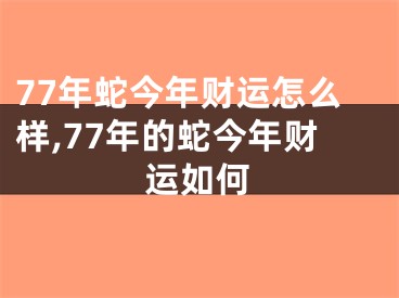 77年蛇今年财运怎么样,77年的蛇今年财运如何