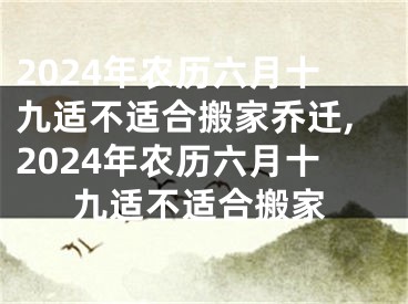 2024年农历六月十九适不适合搬家乔迁,2024年农历六月十九适不适合搬家
