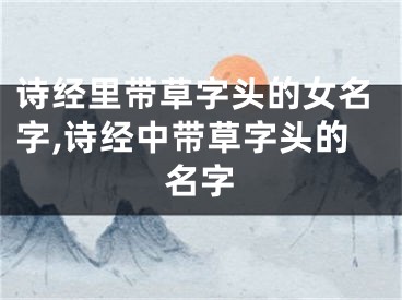 诗经里带草字头的女名字,诗经中带草字头的名字
