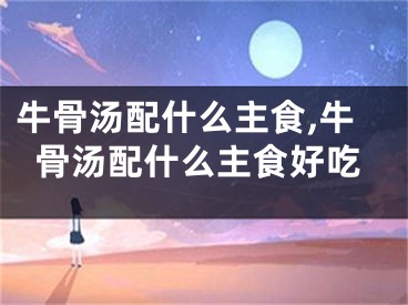牛骨汤配什么主食,牛骨汤配什么主食好吃