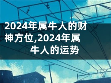 2024年属牛人的财神方位,2024年属牛人的运势