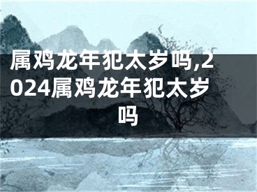 属鸡龙年犯太岁吗,2024属鸡龙年犯太岁吗