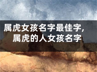 属虎女孩名字最佳字,属虎的人女孩名字