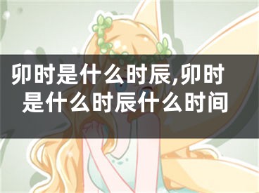 卯时是什么时辰,卯时是什么时辰什么时间