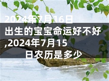 2024年7月16日出生的宝宝命运好不好,2024年7月15日农历是多少