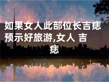 如果女人此部位长吉痣预示好旅游,女人 吉痣