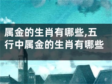 属金的生肖有哪些,五行中属金的生肖有哪些