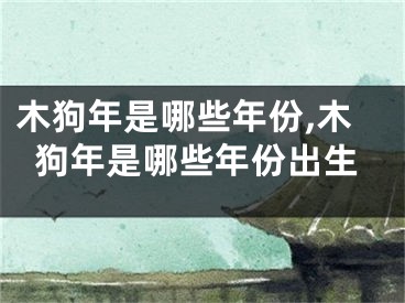 木狗年是哪些年份,木狗年是哪些年份出生