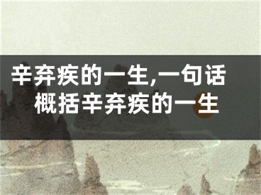 辛弃疾的一生,一句话概括辛弃疾的一生