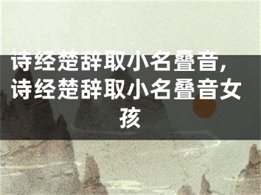 诗经楚辞取小名叠音,诗经楚辞取小名叠音女孩