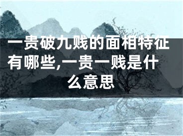 一贵破九贱的面相特征有哪些,一贵一贱是什么意思