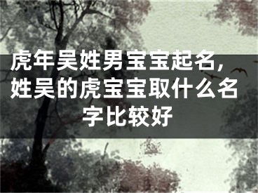 虎年吴姓男宝宝起名,姓吴的虎宝宝取什么名字比较好