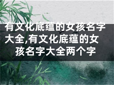 有文化底蕴的女孩名字大全,有文化底蕴的女孩名字大全两个字