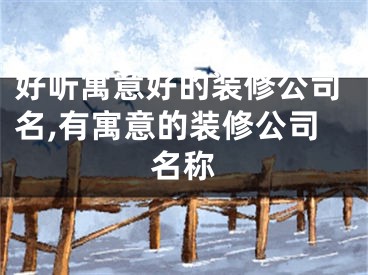 好听寓意好的装修公司名,有寓意的装修公司名称