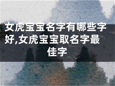 女虎宝宝名字有哪些字好,女虎宝宝取名字最佳字