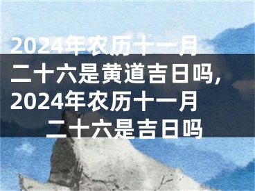 2024年农历十一月二十六是黄道吉日吗,2024年农历十一月二十六是吉日吗