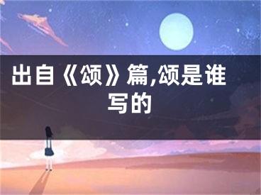 出自《颂》篇,颂是谁写的