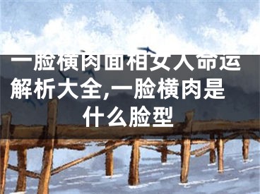 一脸横肉面相女人命运解析大全,一脸横肉是什么脸型