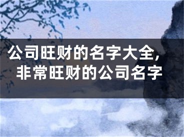公司旺财的名字大全,非常旺财的公司名字