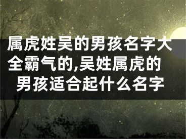 属虎姓吴的男孩名字大全霸气的,吴姓属虎的男孩适合起什么名字