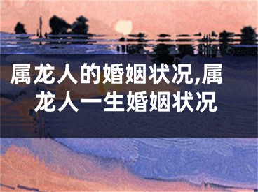 属龙人的婚姻状况,属龙人一生婚姻状况