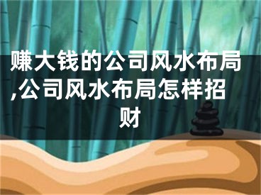赚大钱的公司风水布局,公司风水布局怎样招财