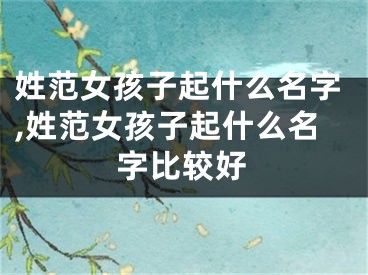 姓范女孩子起什么名字,姓范女孩子起什么名字比较好