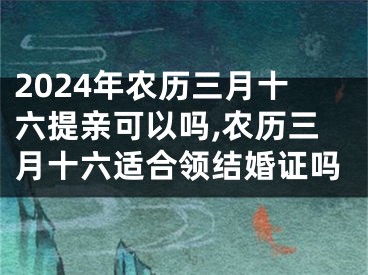 2024年农历三月十六提亲可以吗,农历三月十六适合领结婚证吗