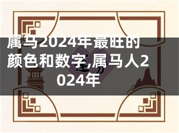 属马2024年最旺的颜色和数字,属马人2024年