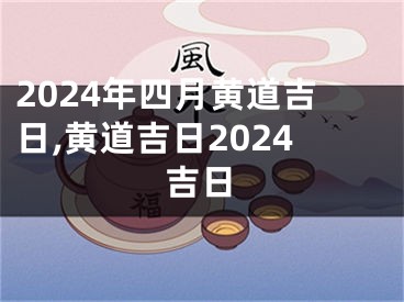 2024年四月黄道吉日,黄道吉日2024吉日