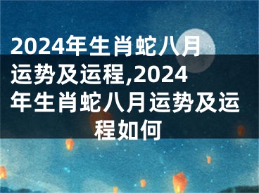 2024年生肖蛇八月运势及运程,2024年生肖蛇八月运势及运程如何
