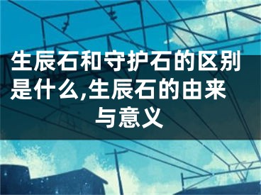生辰石和守护石的区别是什么,生辰石的由来与意义