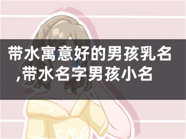 带水寓意好的男孩乳名,带水名字男孩小名