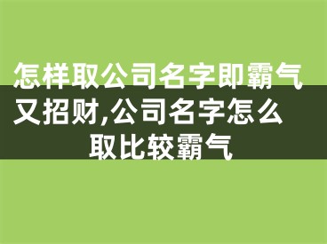 怎样取公司名字即霸气又招财,公司名字怎么取比较霸气