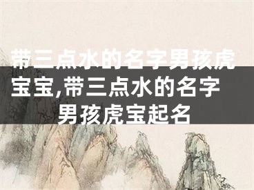 带三点水的名字男孩虎宝宝,带三点水的名字男孩虎宝起名