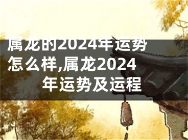 属龙的2024年运势怎么样,属龙2024年运势及运程