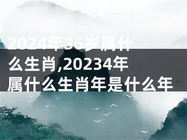 2024年36岁属什么生肖,20234年属什么生肖年是什么年