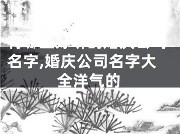 有哪些好听的婚庆公司名字,婚庆公司名字大全洋气的