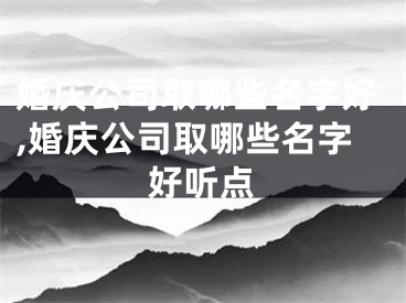 婚庆公司取哪些名字好,婚庆公司取哪些名字好听点