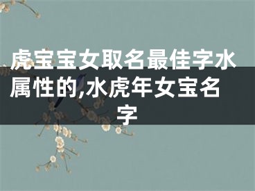 虎宝宝女取名最佳字水属性的,水虎年女宝名字
